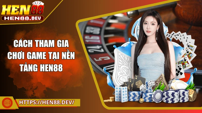 Cách tham gia chơi game tại nền tảng Hen88