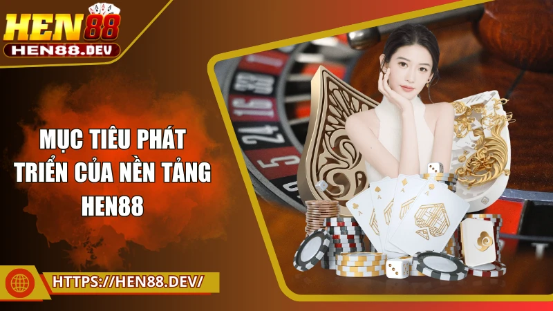 Mục tiêu phát triển của nền tảng Hen88
