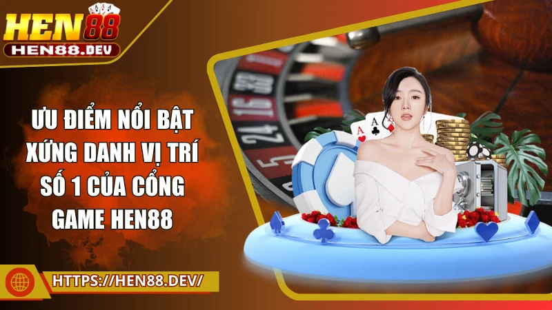 Ưu điểm nổi bật xứng danh vị trí số 1 của cổng game Hen88
