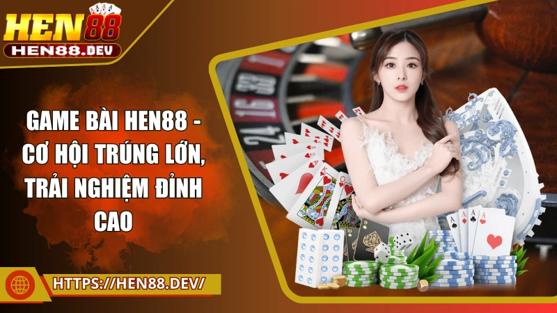 Game bài Hen88 - Cơ hội trúng lớn, trải nghiệm đỉnh cao